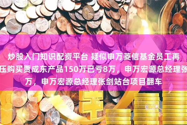 炒股入门知识配资平台 疑似申万菱信基金员工再爆料：自称被强压购买贾成东产品150万已亏8万，申万宏源总经理张剑站台项目翻车