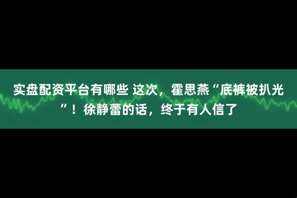 实盘配资平台有哪些 这次，霍思燕“底裤被扒光”！徐静蕾的话，终于有人信了