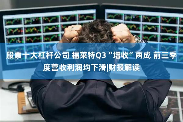 股票十大杠杆公司 福莱特Q3“增收”两成 前三季度营收利润均下滑|财报解读