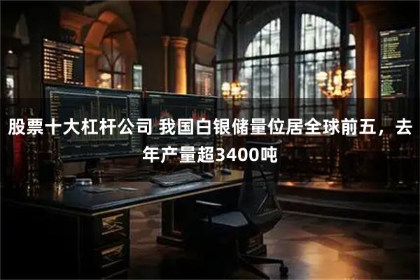 股票十大杠杆公司 我国白银储量位居全球前五，去年产量超3400吨