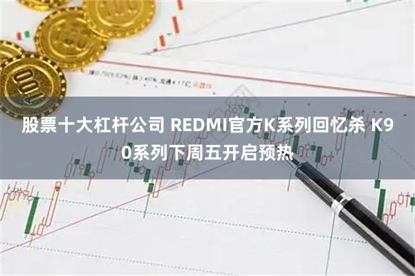 股票十大杠杆公司 REDMI官方K系列回忆杀 K90系列下周五开启预热
