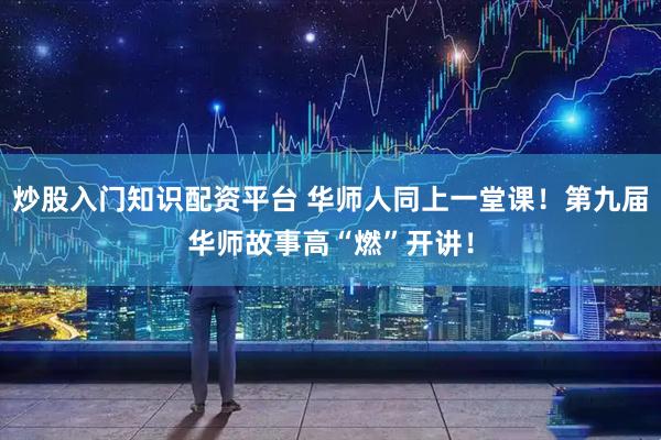 炒股入门知识配资平台 华师人同上一堂课!第九届华师故事高“燃”开讲!