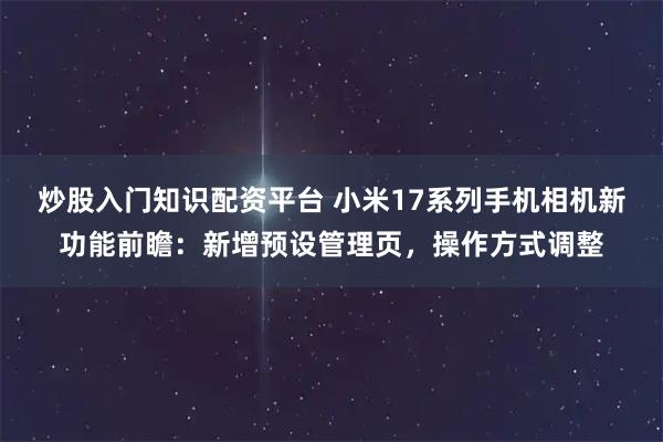 炒股入门知识配资平台 小米17系列手机相机新功能前瞻：新增预设管理页，操作方式调整