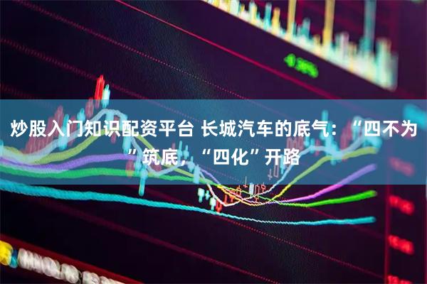 炒股入门知识配资平台 长城汽车的底气:“四不为”筑底,“四化”开路