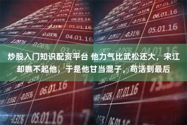炒股入门知识配资平台 他力气比武松还大,宋江却瞧不起他,于是他甘当混子,苟活到最后