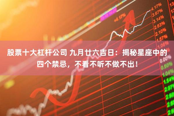 股票十大杠杆公司 九月廿六吉日:揭秘星座中的四个禁忌,不看不听不做不出!