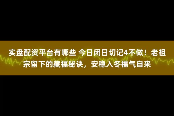 实盘配资平台有哪些 今日闭日切记4不做!老祖宗留下的藏福秘诀,安稳入冬福气自来