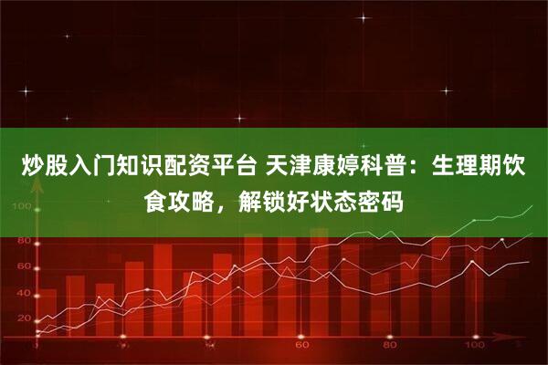 炒股入门知识配资平台 天津康婷科普:生理期饮食攻略,解锁好状态密码