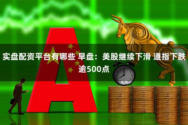 实盘配资平台有哪些 早盘:美股继续下滑 道指下跌逾500点