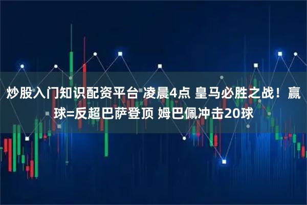 炒股入门知识配资平台 凌晨4点 皇马必胜之战!赢球=反超巴萨登顶 姆巴佩冲击20球