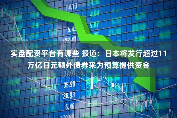 实盘配资平台有哪些 报道：日本将发行超过11万亿日元额外债券来为预算提供资金