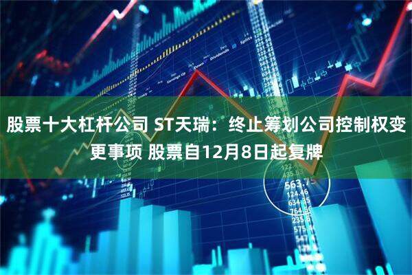 股票十大杠杆公司 ST天瑞：终止筹划公司控制权变更事项 股票自12月8日起复牌