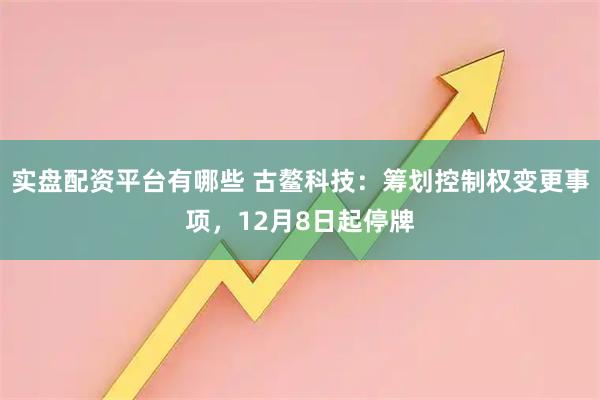 实盘配资平台有哪些 古鳌科技：筹划控制权变更事项，12月8日起停牌