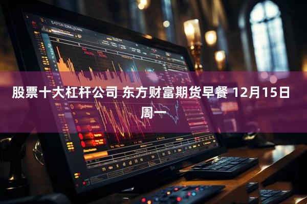 股票十大杠杆公司 东方财富期货早餐 12月15日 周一