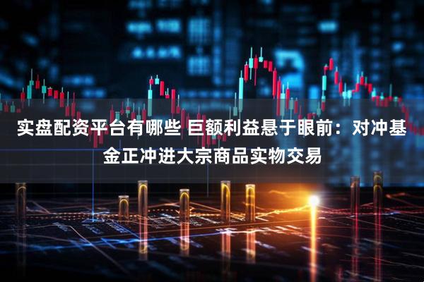 实盘配资平台有哪些 巨额利益悬于眼前：对冲基金正冲进大宗商品实物交易
