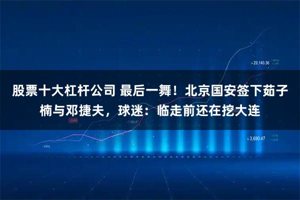股票十大杠杆公司 最后一舞！北京国安签下茹子楠与邓捷夫，球迷：临走前还在挖大连